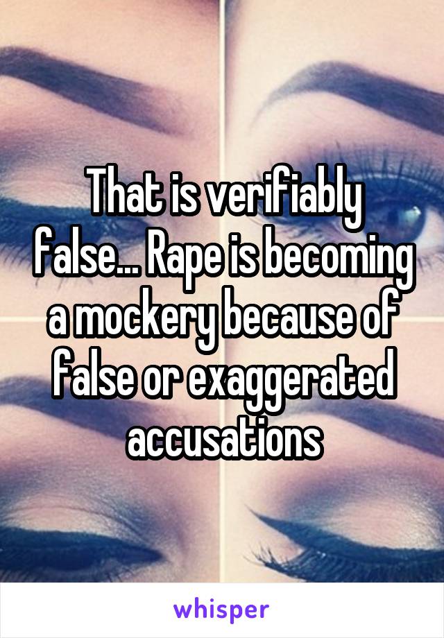 That is verifiably false... Rape is becoming a mockery because of false or exaggerated accusations