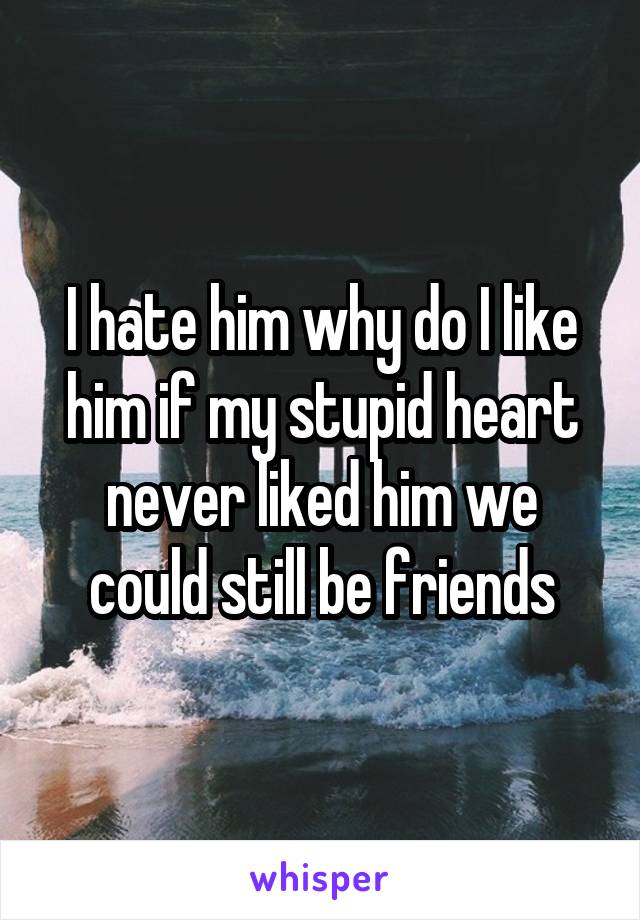 I hate him why do I like him if my stupid heart never liked him we could still be friends