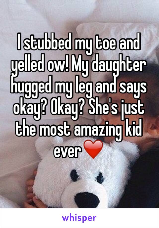 I stubbed my toe and yelled ow! My daughter hugged my leg and says okay? Okay? She's just the most amazing kid ever❤️