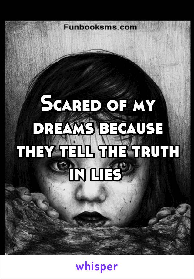 Scared of my dreams because they tell the truth in lies 