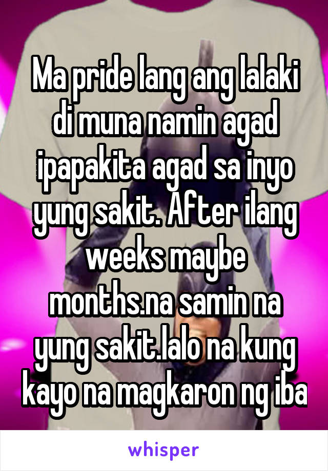 Ma pride lang ang lalaki di muna namin agad ipapakita agad sa inyo yung sakit. After ilang weeks maybe months.na samin na yung sakit.lalo na kung kayo na magkaron ng iba