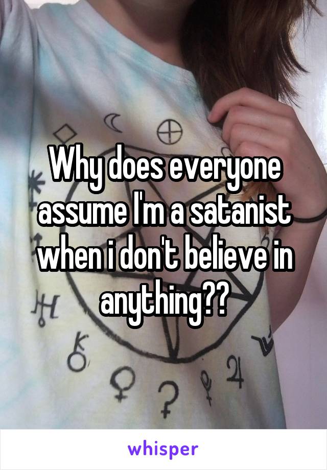 Why does everyone assume I'm a satanist when i don't believe in anything??