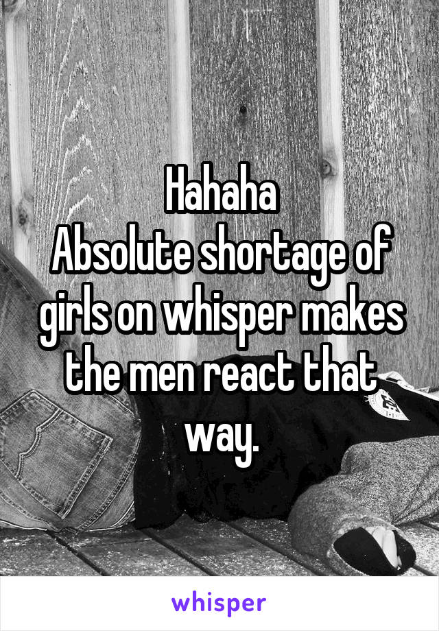 Hahaha
Absolute shortage of girls on whisper makes the men react that way.