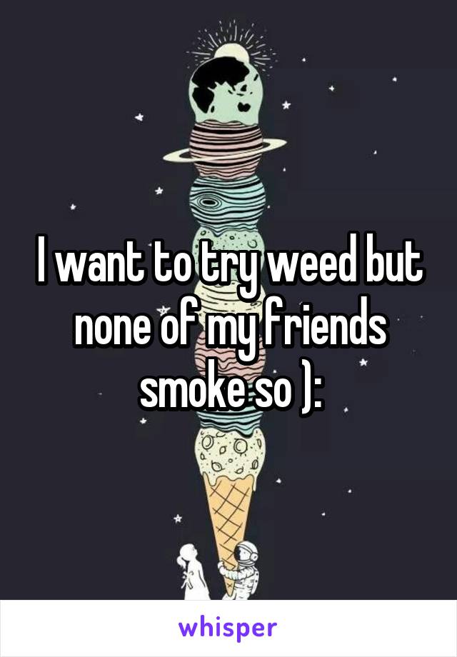 I want to try weed but none of my friends smoke so ):