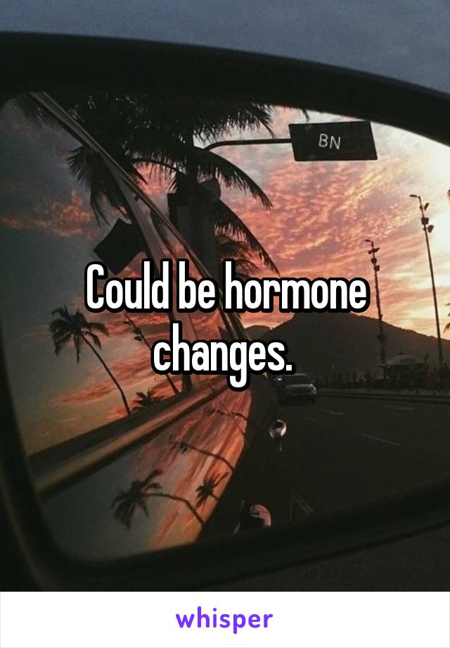 Could be hormone changes. 