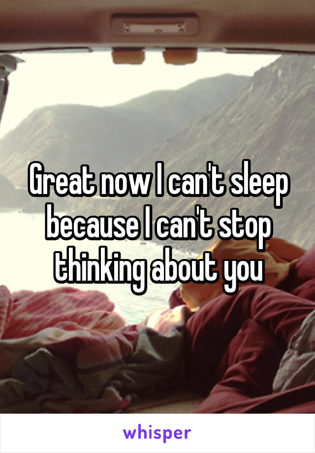 Great now I can't sleep because I can't stop thinking about you