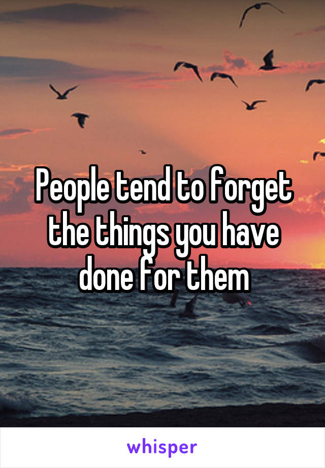 People tend to forget the things you have done for them