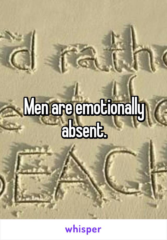 Men are emotionally absent.