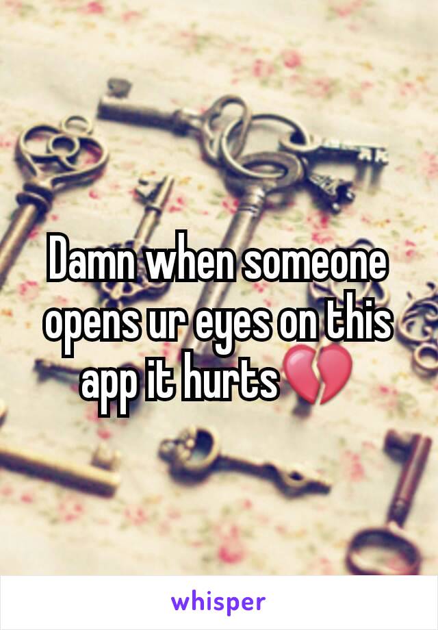 Damn when someone opens ur eyes on this app it hurts💔