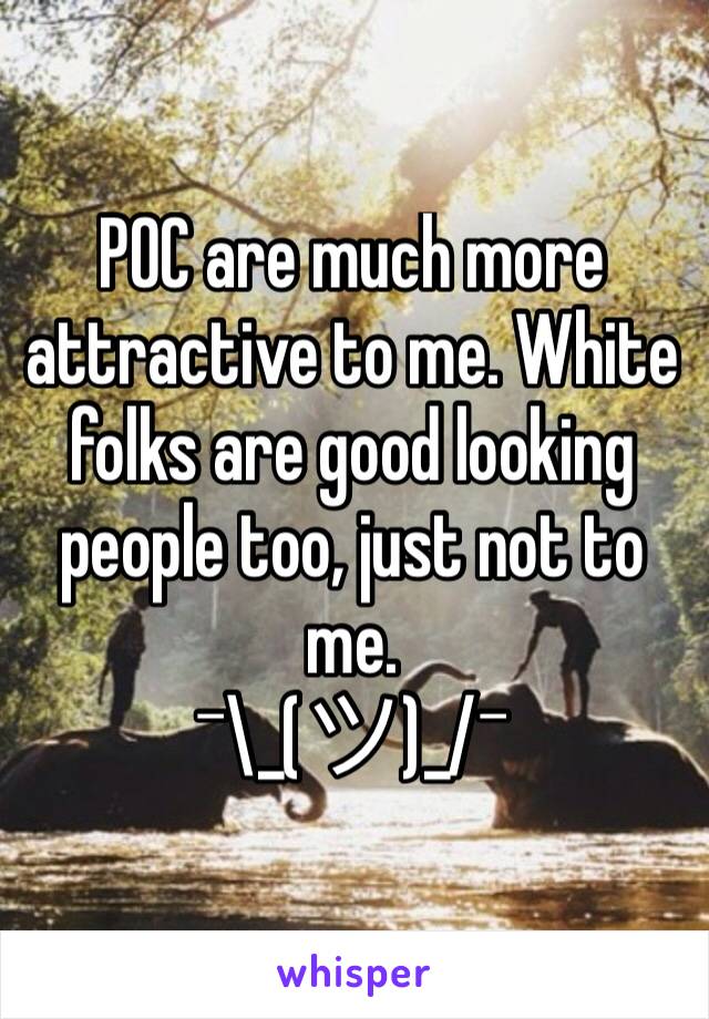 POC are much more attractive to me. White folks are good looking people too, just not to me. 
¯\_(ツ)_/¯ 