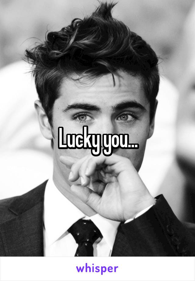 Lucky you...