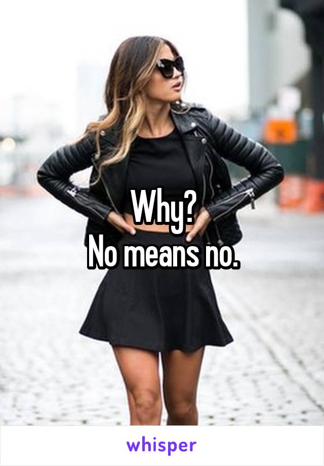 Why?
No means no.