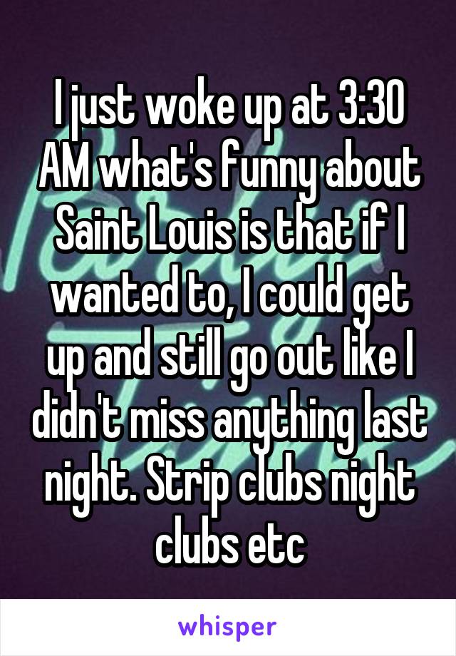 I just woke up at 3:30 AM what's funny about Saint Louis is that if I wanted to, I could get up and still go out like I didn't miss anything last night. Strip clubs night clubs etc