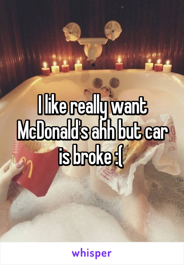 I like really want McDonald's ahh but car is broke :( 