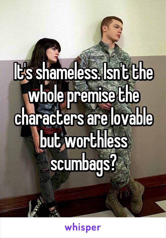 It's shameless. Isn't the whole premise the characters are lovable but worthless scumbags?