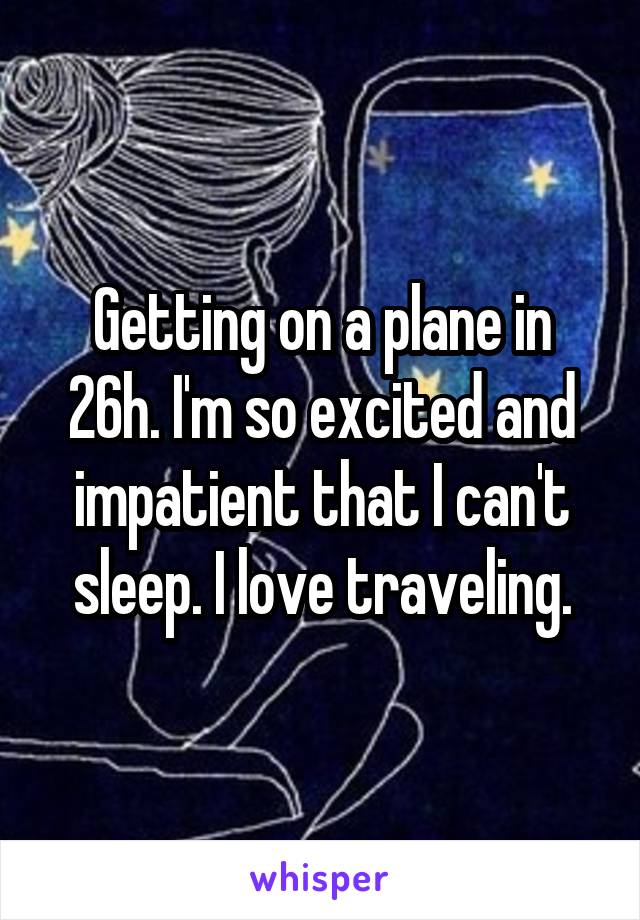 Getting on a plane in 26h. I'm so excited and impatient that I can't sleep. I love traveling.