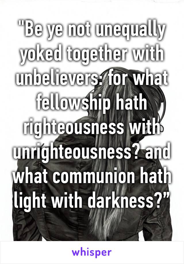 "Be ye not unequally yoked together with unbelievers: for what fellowship hath righteousness with unrighteousness? and what communion hath light with darkness?”