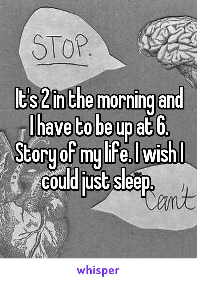 It's 2 in the morning and I have to be up at 6. Story of my life. I wish I could just sleep. 