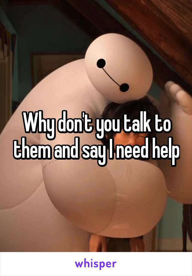 Why don't you talk to them and say I need help