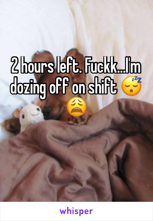 2 hours left. Fuckk...I'm dozing off on shift 😴😩