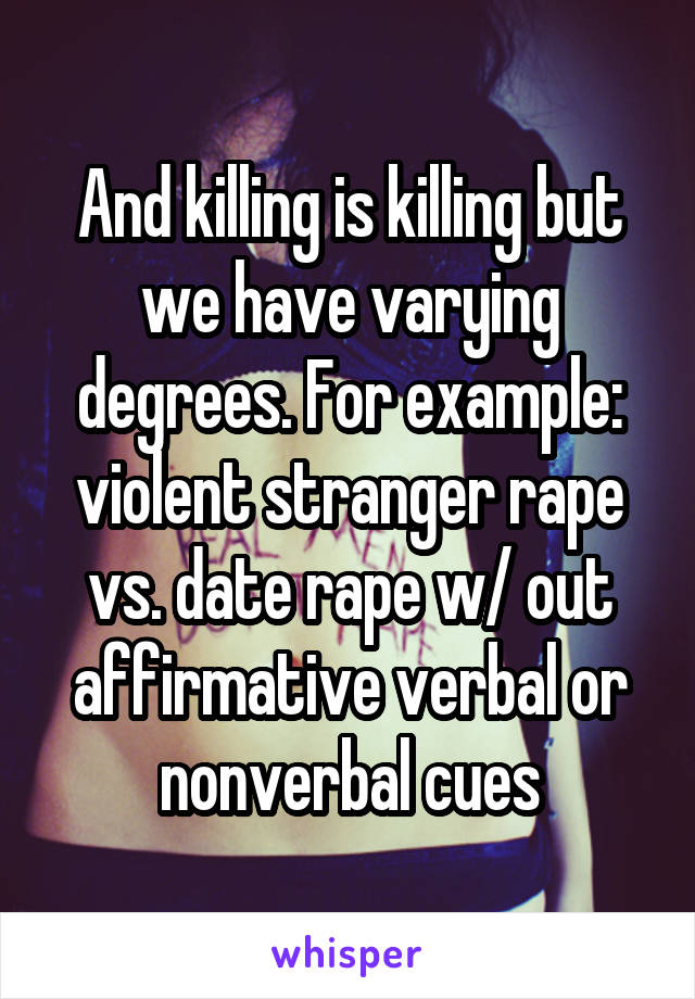 And killing is killing but we have varying degrees. For example: violent stranger rape vs. date rape w/ out affirmative verbal or nonverbal cues