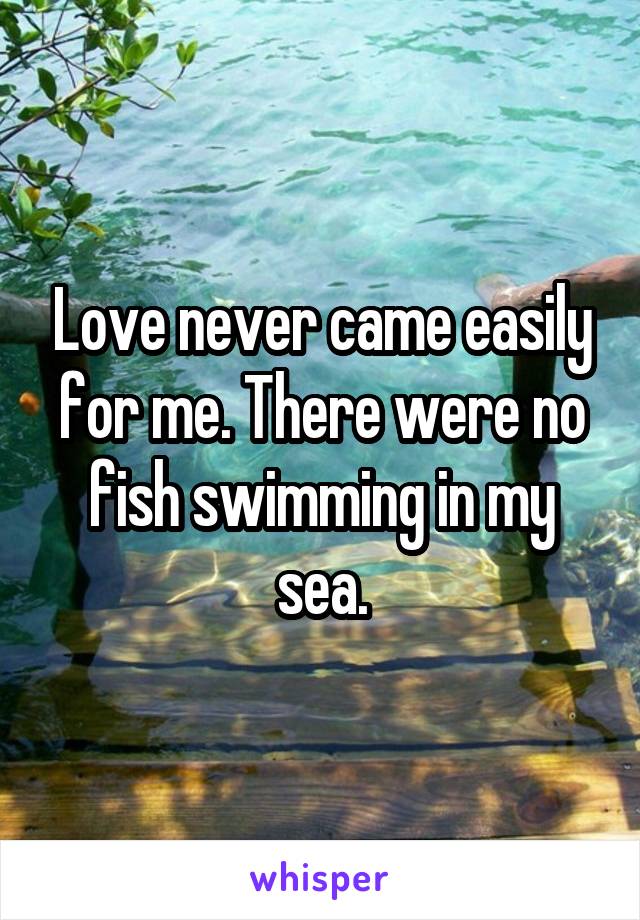 Love never came easily for me. There were no fish swimming in my sea.