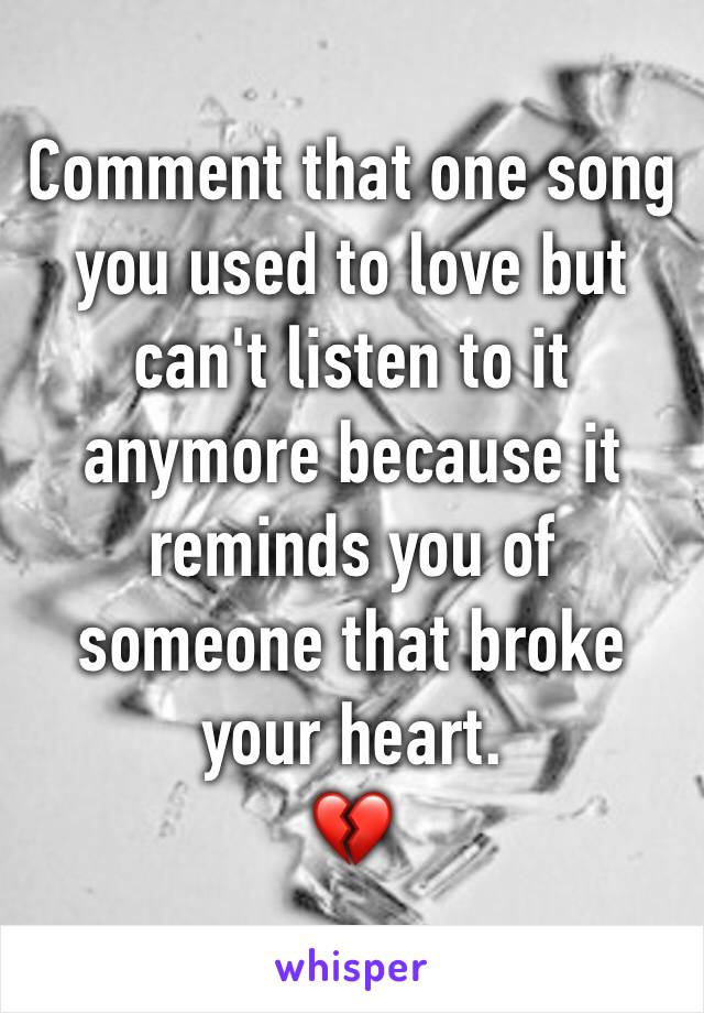 Comment that one song you used to love but can't listen to it anymore because it reminds you of someone that broke your heart.
💔