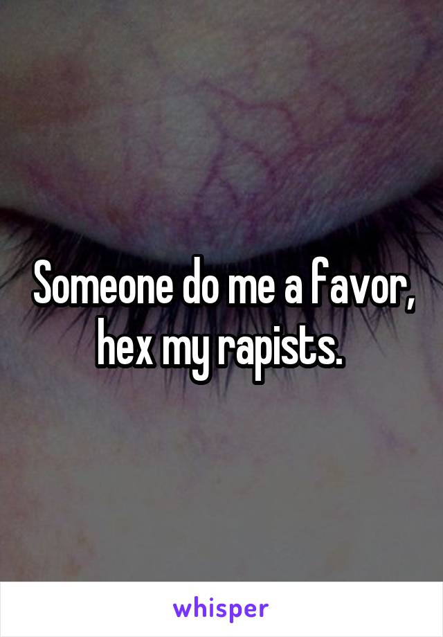 Someone do me a favor, hex my rapists. 