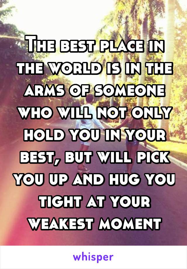 The best place in the world is in the arms of someone who will not only hold you in your best, but will pick you up and hug you tight at your weakest moment