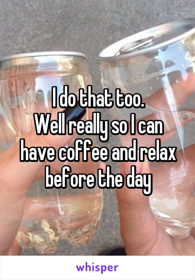 I do that too.
Well really so I can have coffee and relax before the day