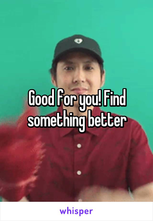 Good for you! Find something better