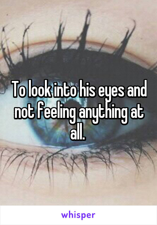 To look into his eyes and not feeling anything at all. 