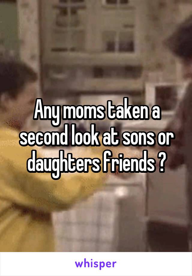 Any moms taken a second look at sons or daughters friends ?