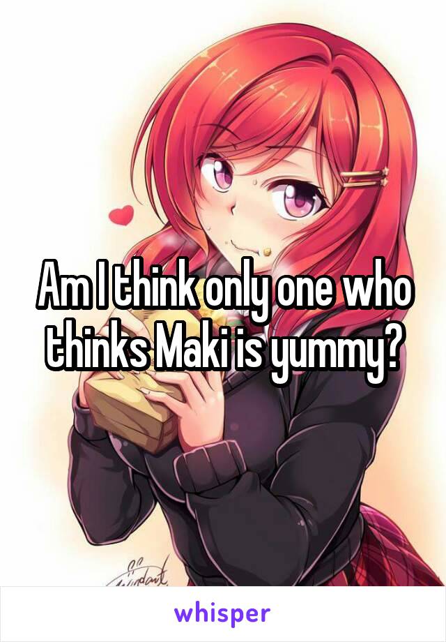 Am I think only one who thinks Maki is yummy?