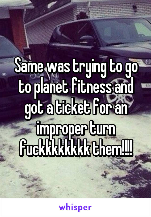 Same was trying to go to planet fitness and got a ticket for an improper turn fuckkkkkkkk them!!!!