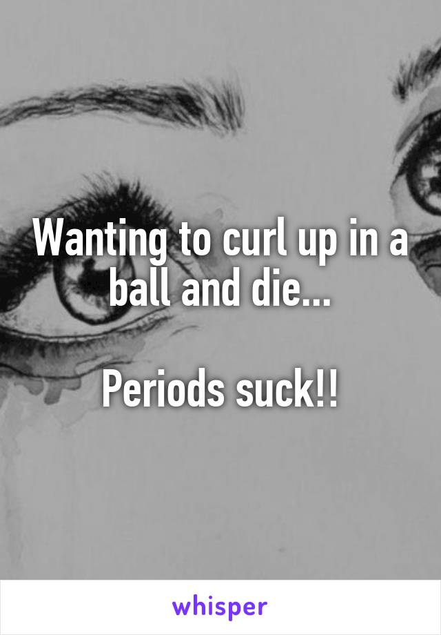 Wanting to curl up in a ball and die...

Periods suck!!