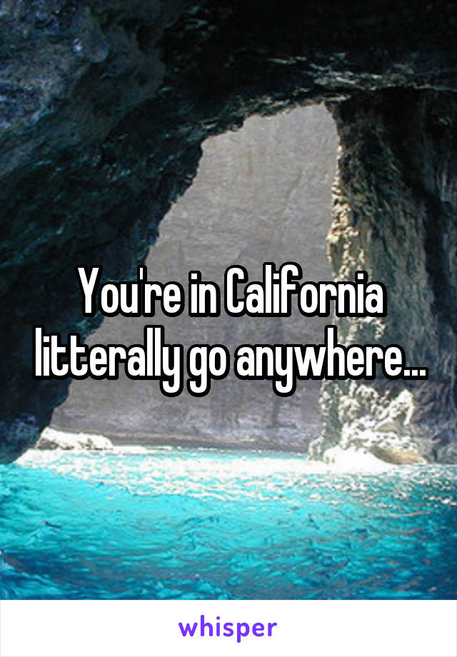 You're in California litterally go anywhere...