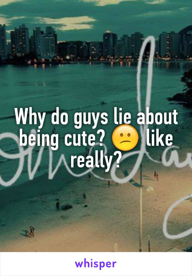 Why do guys lie about being cute? 😕 like really?