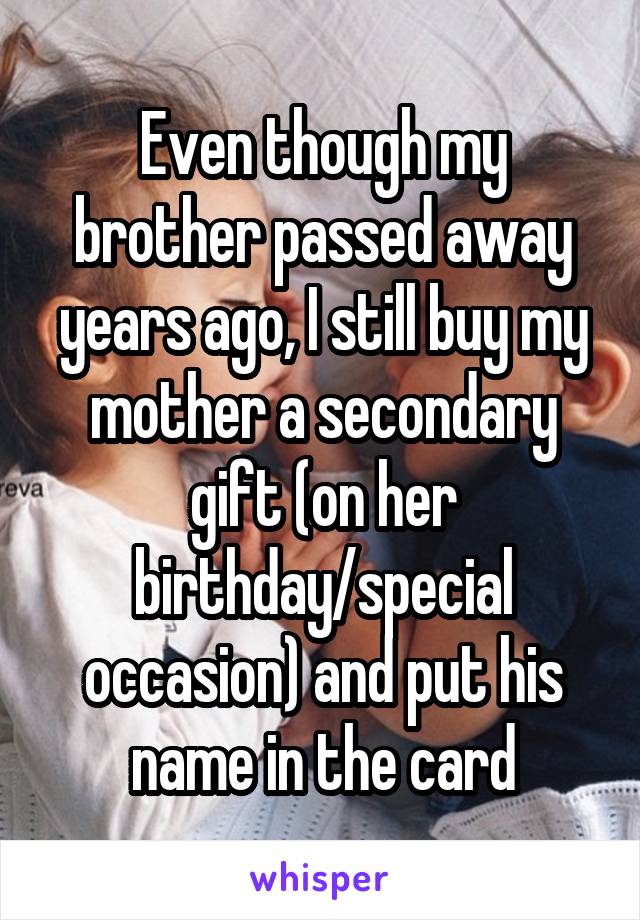 Even though my brother passed away years ago, I still buy my mother a secondary gift (on her birthday/special occasion) and put his name in the card