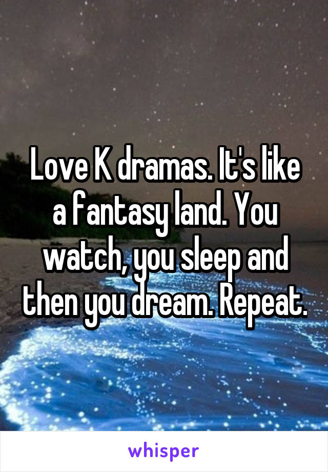 Love K dramas. It's like a fantasy land. You watch, you sleep and then you dream. Repeat.