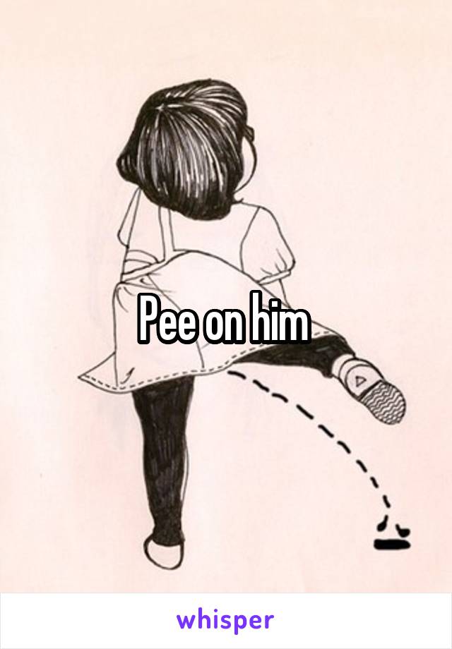 Pee on him 