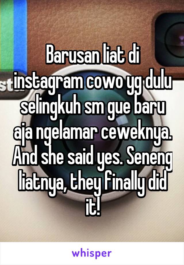 Barusan liat di instagram cowo yg dulu selingkuh sm gue baru aja ngelamar ceweknya. And she said yes. Seneng liatnya, they finally did it!