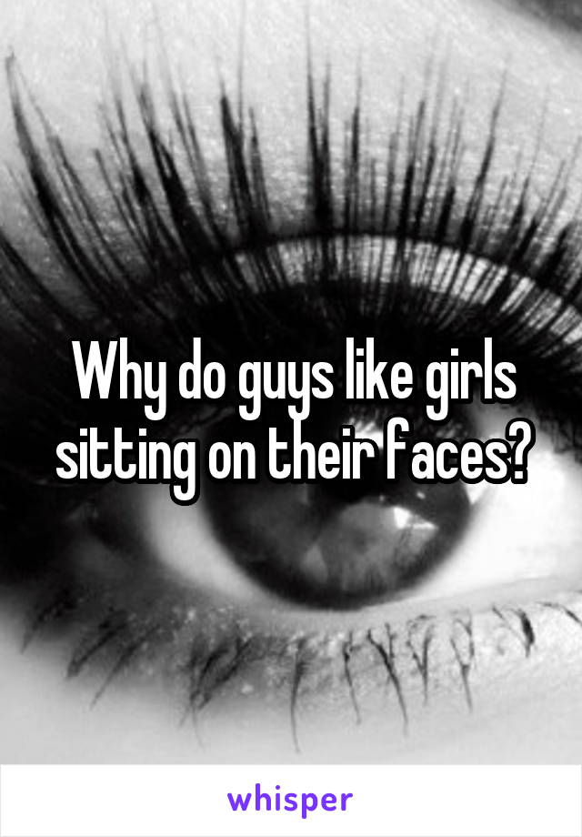 Why do guys like girls sitting on their faces?