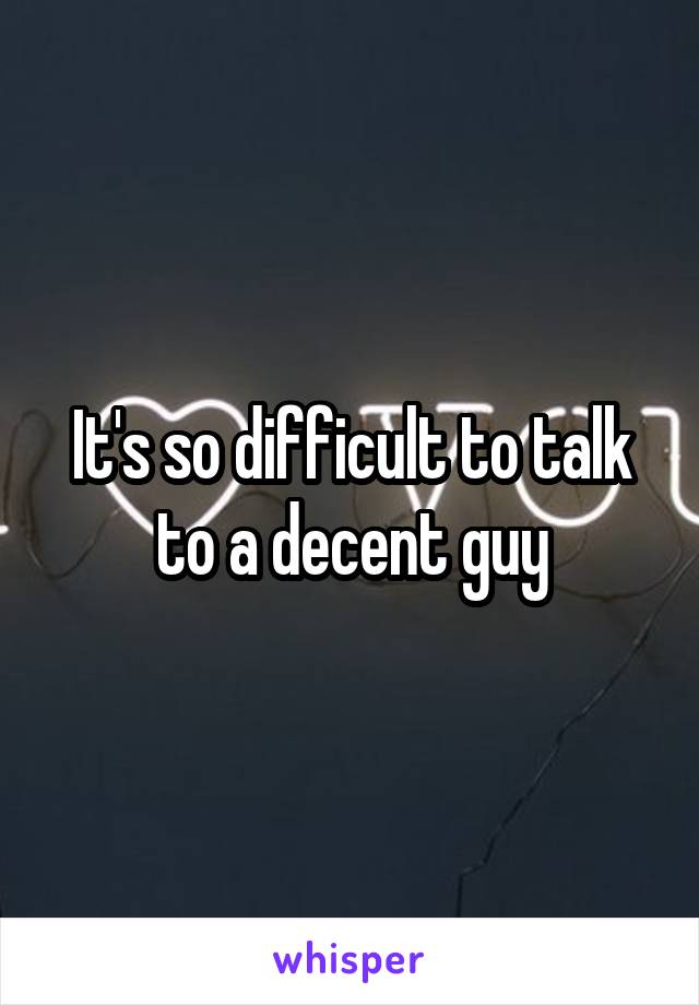 It's so difficult to talk to a decent guy