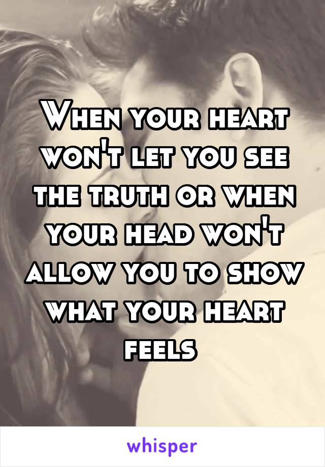 When your heart won't let you see the truth or when your head won't allow you to show what your heart feels 