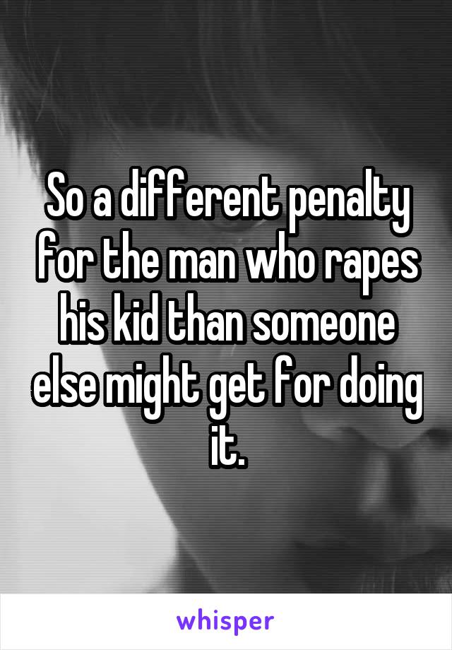 So a different penalty for the man who rapes his kid than someone else might get for doing it.