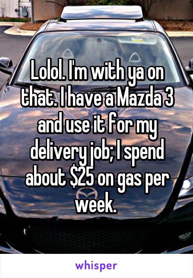 Lolol. I'm with ya on that. I have a Mazda 3 and use it for my delivery job; I spend about $25 on gas per week. 