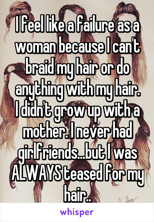 I feel like a failure as a woman because I can't braid my hair or do anything with my hair.
I didn't grow up with a mother. I never had girlfriends...but I was ALWAYS teased for my hair..