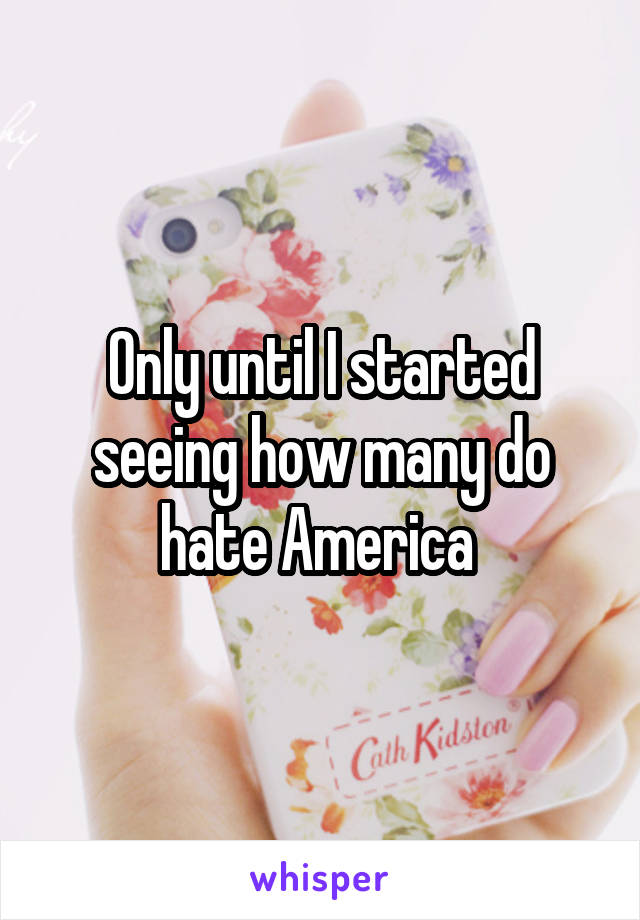 Only until I started seeing how many do hate America 