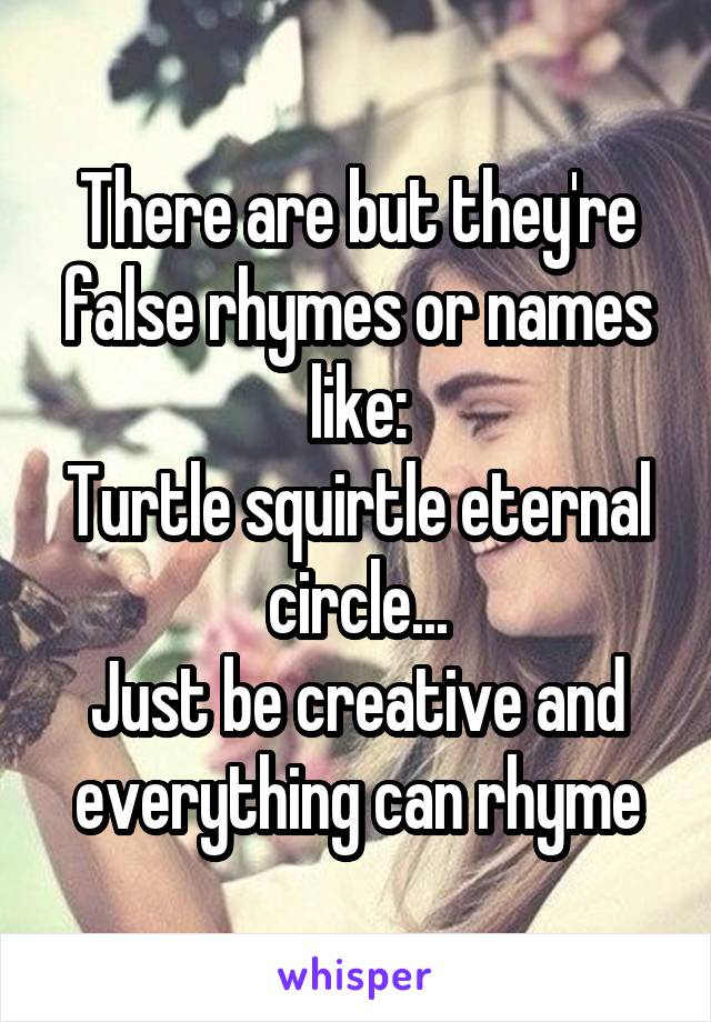 There are but they're false rhymes or names like:
Turtle squirtle eternal circle...
Just be creative and everything can rhyme